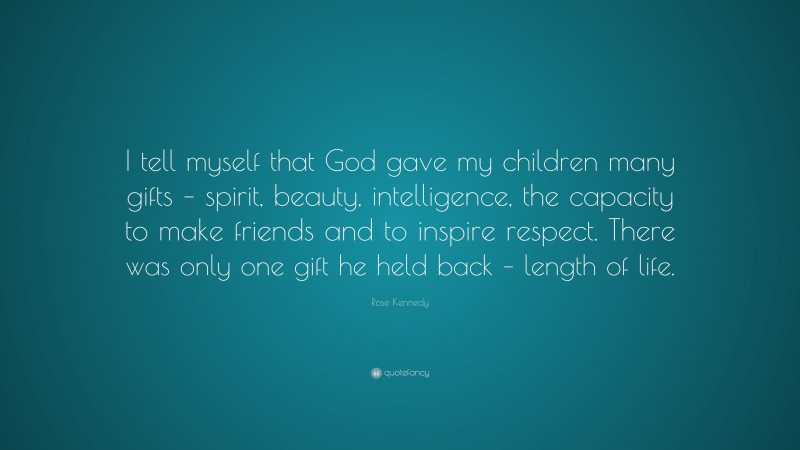 Rose Kennedy Quote: “I tell myself that God gave my children many gifts – spirit, beauty, intelligence, the capacity to make friends and to inspire respect. There was only one gift he held back – length of life.”