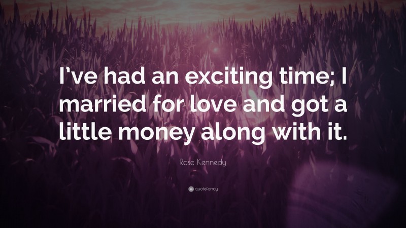 Rose Kennedy Quote: “I’ve had an exciting time; I married for love and got a little money along with it.”