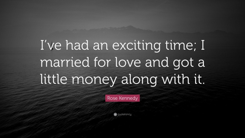 Rose Kennedy Quote: “I’ve had an exciting time; I married for love and got a little money along with it.”