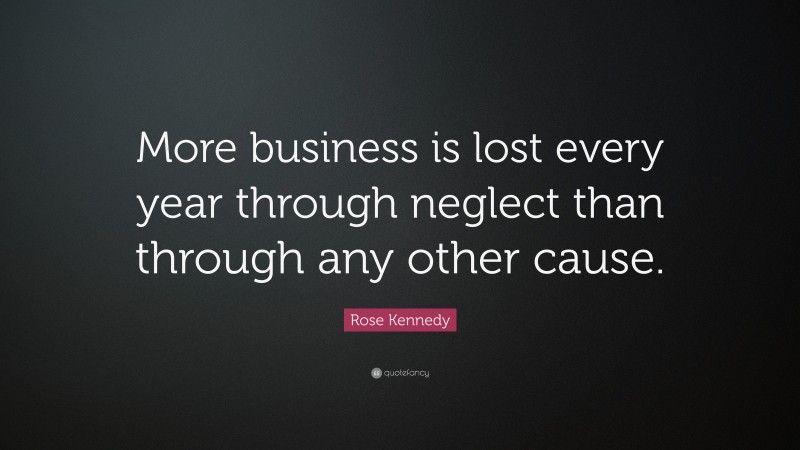 Rose Kennedy Quote: “More business is lost every year through neglect than through any other cause.”
