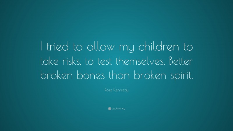 Rose Kennedy Quote: “I tried to allow my children to take risks, to test themselves. Better broken bones than broken spirit.”