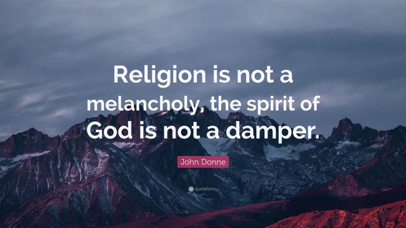 John Donne Quote: “Religion is not a melancholy, the spirit of God is not a damper.”