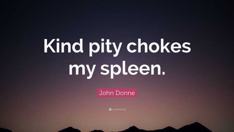 John Donne Quote: “Kind pity chokes my spleen.”