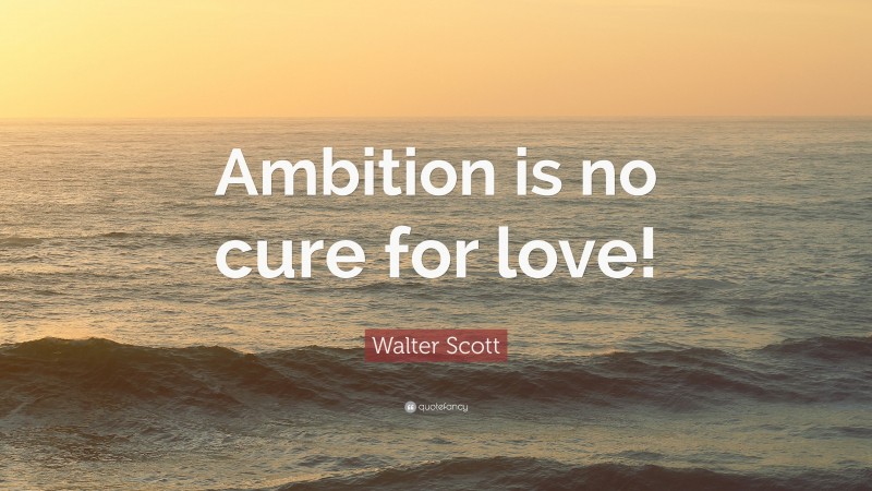 Walter Scott Quote: “Ambition is no cure for love!”