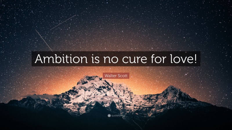 Walter Scott Quote: “Ambition is no cure for love!”