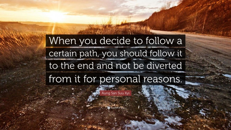 Aung San Suu Kyi Quote: “When you decide to follow a certain path, you should follow it to the end and not be diverted from it for personal reasons.”