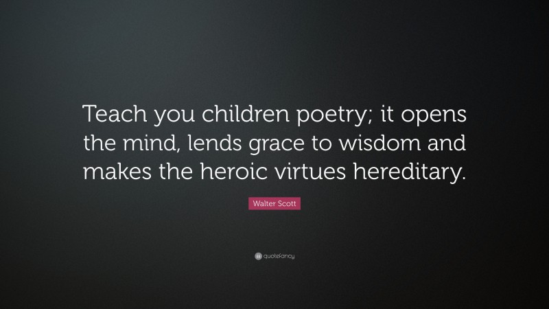 Walter Scott Quote: “Teach you children poetry; it opens the mind, lends grace to wisdom and makes the heroic virtues hereditary.”