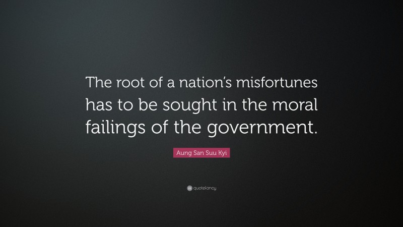 Aung San Suu Kyi Quote: “The root of a nation’s misfortunes has to be sought in the moral failings of the government.”