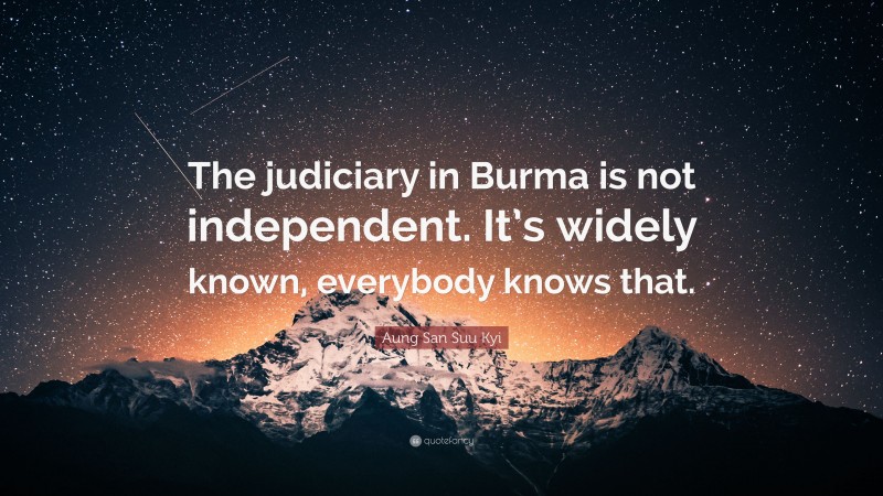 Aung San Suu Kyi Quote: “The judiciary in Burma is not independent. It’s widely known, everybody knows that.”