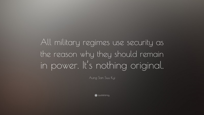 Aung San Suu Kyi Quote: “All military regimes use security as the reason why they should remain in power. It’s nothing original.”