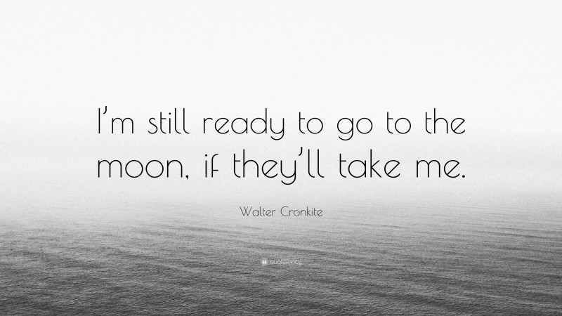 Walter Cronkite Quote: “I’m still ready to go to the moon, if they’ll take me.”