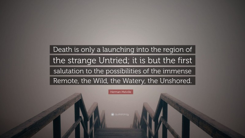Herman Melville Quote: “Death is only a launching into the region of the strange Untried; it is but the first salutation to the possibilities of the immense Remote, the Wild, the Watery, the Unshored.”