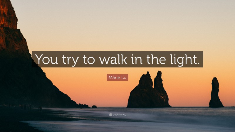Marie Lu Quote: “You try to walk in the light.”