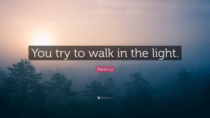 Marie Lu Quote: “You try to walk in the light.”