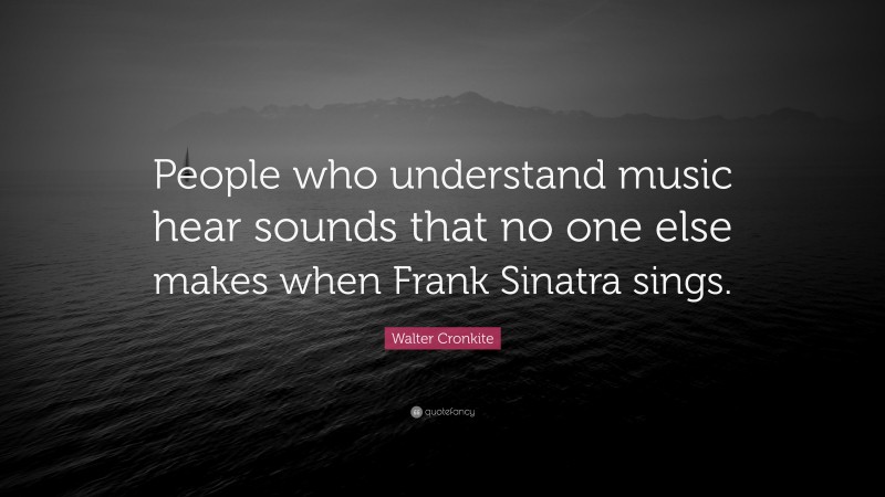 Walter Cronkite Quote: “People who understand music hear sounds that no one else makes when Frank Sinatra sings.”