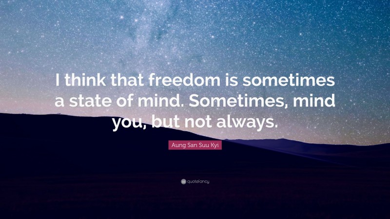 Aung San Suu Kyi Quote: “I think that freedom is sometimes a state of mind. Sometimes, mind you, but not always.”