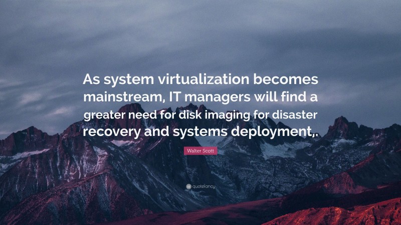Walter Scott Quote: “As system virtualization becomes mainstream, IT managers will find a greater need for disk imaging for disaster recovery and systems deployment,.”