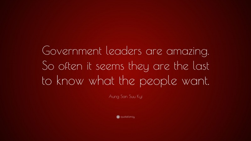 Aung San Suu Kyi Quote: “Government leaders are amazing. So often it seems they are the last to know what the people want.”