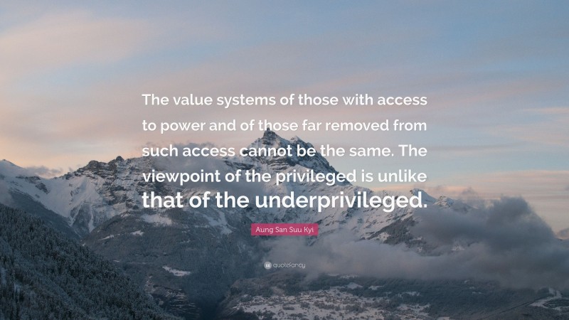 Aung San Suu Kyi Quote: “The value systems of those with access to power and of those far removed from such access cannot be the same. The viewpoint of the privileged is unlike that of the underprivileged.”