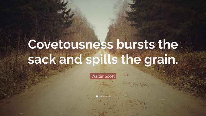 Walter Scott Quote: “Covetousness bursts the sack and spills the grain.”