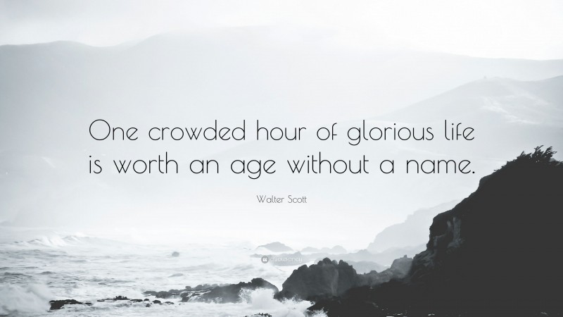 Walter Scott Quote: “One crowded hour of glorious life is worth an age without a name.”