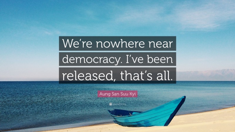 Aung San Suu Kyi Quote: “We’re nowhere near democracy. I’ve been released, that’s all.”