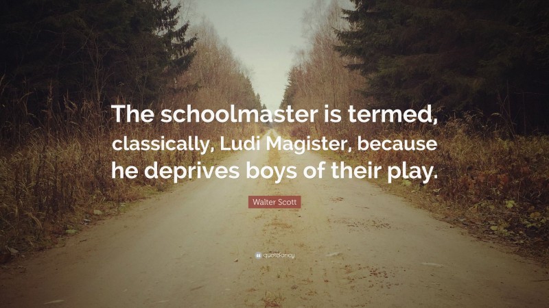 Walter Scott Quote: “The schoolmaster is termed, classically, Ludi Magister, because he deprives boys of their play.”