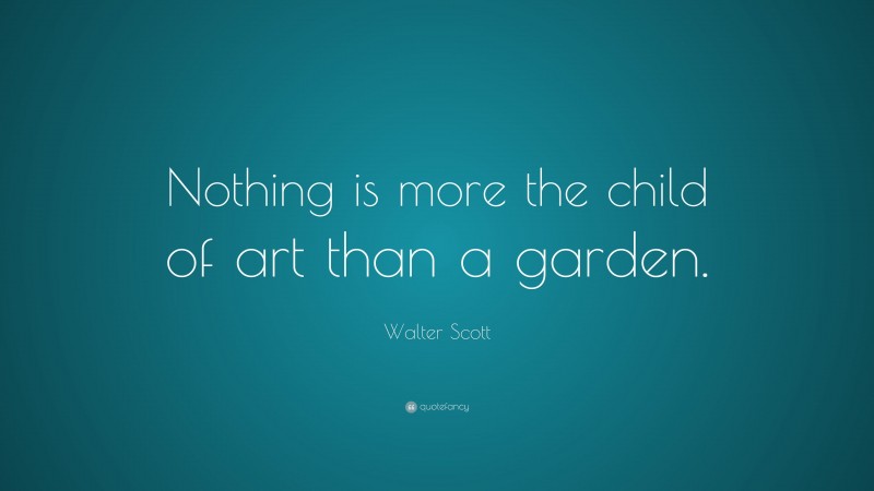 Walter Scott Quote: “Nothing is more the child of art than a garden.”