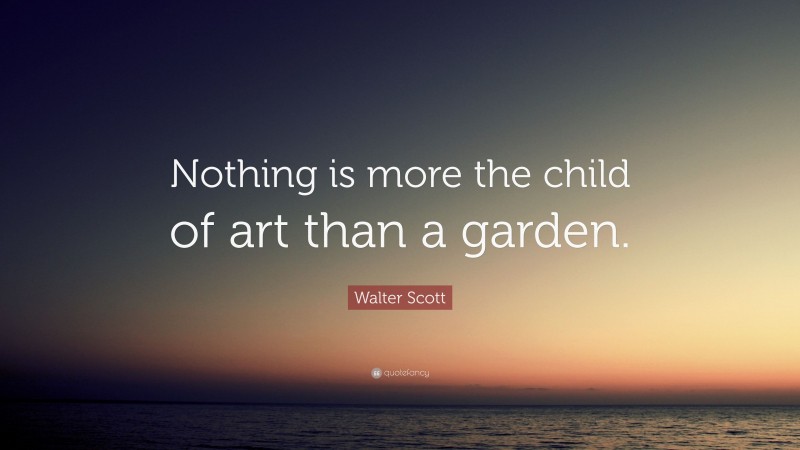 Walter Scott Quote: “Nothing is more the child of art than a garden.”