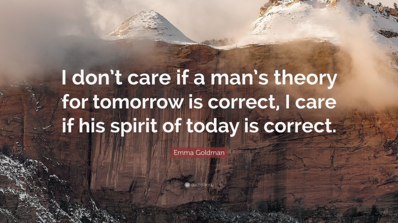 Emma Goldman Quote: “I don’t care if a man’s theory for tomorrow is correct, I care if his spirit of today is correct.”