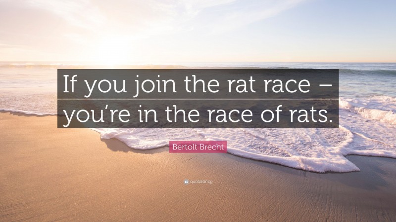 Bertolt Brecht Quote: “If you join the rat race – you’re in the race of rats.”