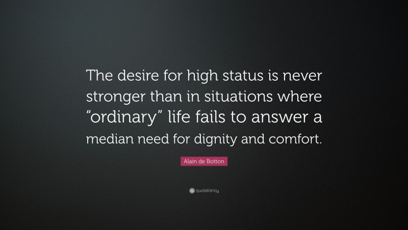 Alain de Botton Quote: “The desire for high status is never stronger than in situations where “ordinary” life fails to answer a median need for dignity and comfort.”