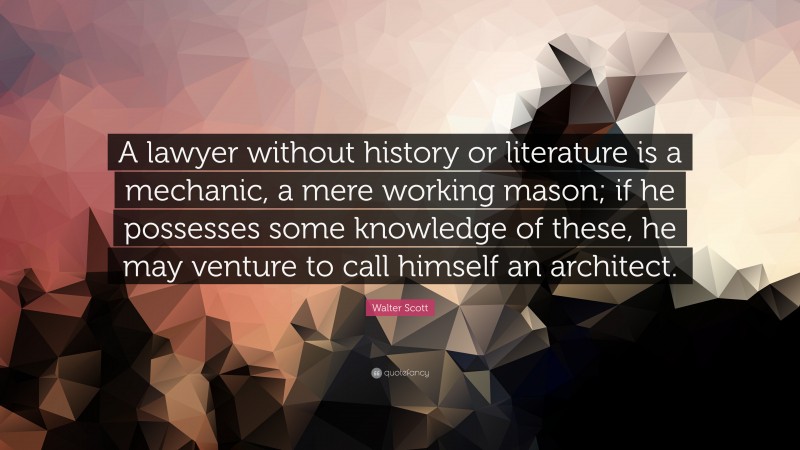 Walter Scott Quote: “A lawyer without history or literature is a mechanic, a mere working mason; if he possesses some knowledge of these, he may venture to call himself an architect.”