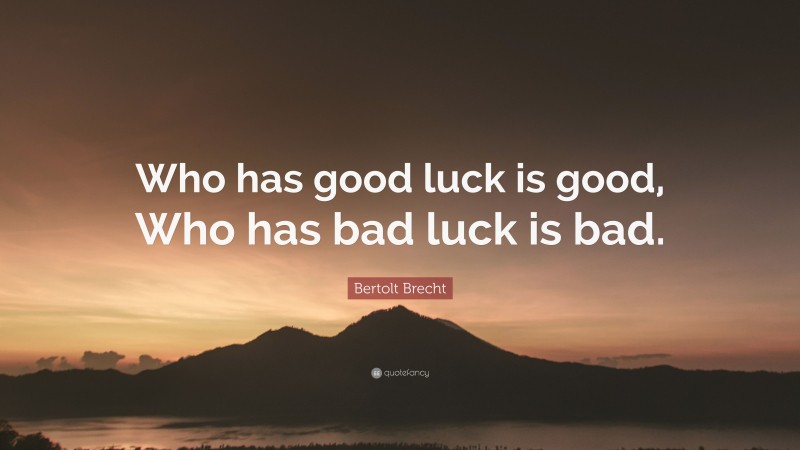 Bertolt Brecht Quote: “Who has good luck is good, Who has bad luck is bad.”