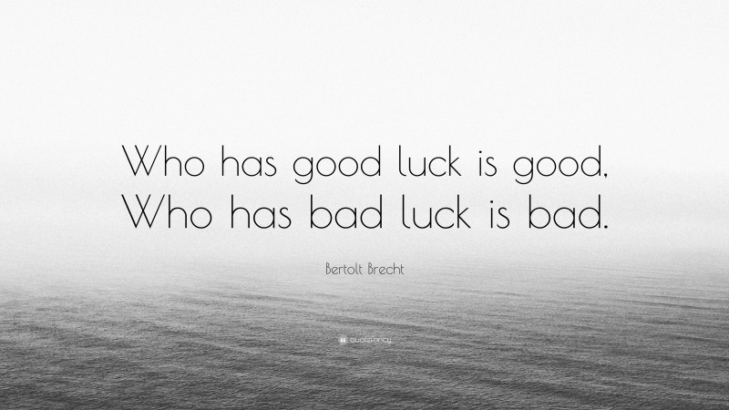 Bertolt Brecht Quote: “Who has good luck is good, Who has bad luck is bad.”