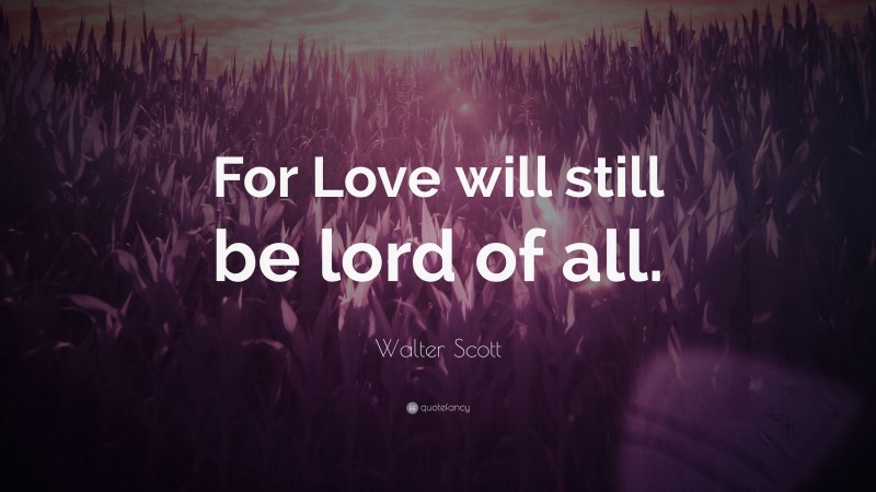 Walter Scott Quote: “For Love will still be lord of all.”