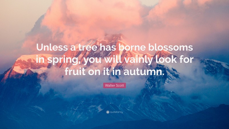 Walter Scott Quote: “Unless a tree has borne blossoms in spring, you will vainly look for fruit on it in autumn.”