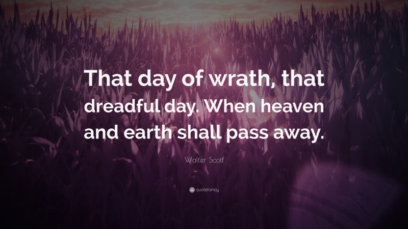 Walter Scott Quote: “That day of wrath, that dreadful day. When heaven and earth shall pass away.”