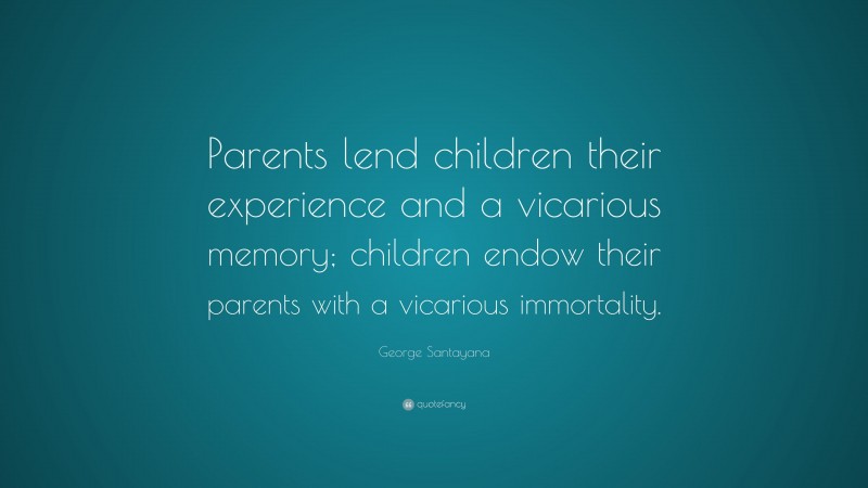 George Santayana Quote: “Parents lend children their experience and a vicarious memory; children endow their parents with a vicarious immortality.”