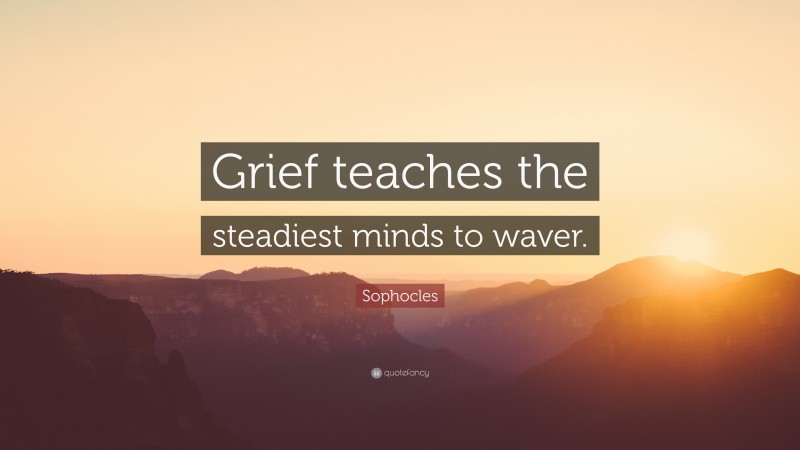 Sophocles Quote: “Grief teaches the steadiest minds to waver.”