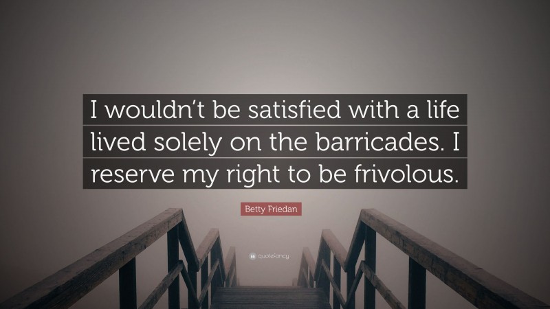 Betty Friedan Quote: “I wouldn’t be satisfied with a life lived solely on the barricades. I reserve my right to be frivolous.”