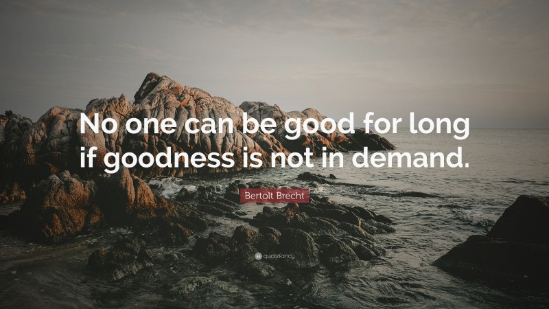 Bertolt Brecht Quote: “No one can be good for long if goodness is not in demand.”