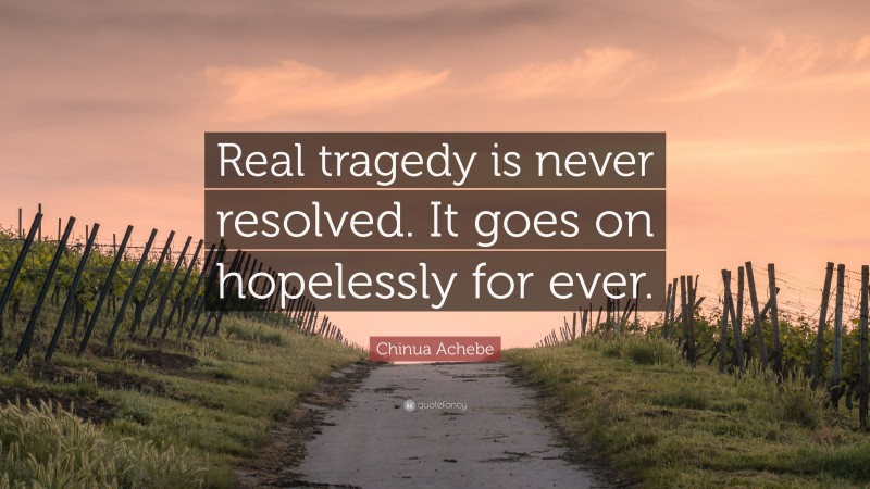Chinua Achebe Quote: “Real tragedy is never resolved. It goes on hopelessly for ever.”