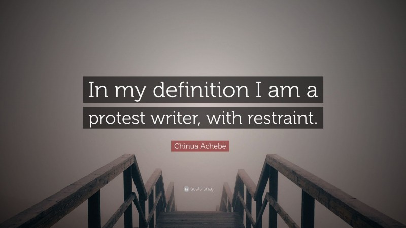 Chinua Achebe Quote: “In my definition I am a protest writer, with restraint.”