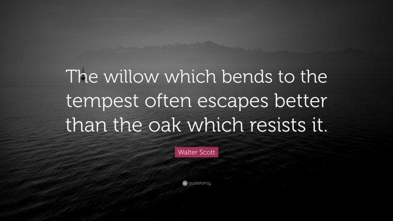 Walter Scott Quote: “The willow which bends to the tempest often escapes better than the oak which resists it.”