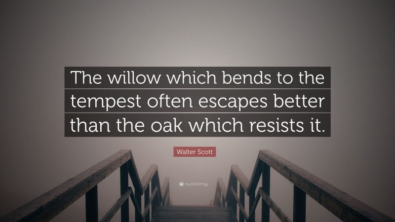 Walter Scott Quote: “The willow which bends to the tempest often escapes better than the oak which resists it.”