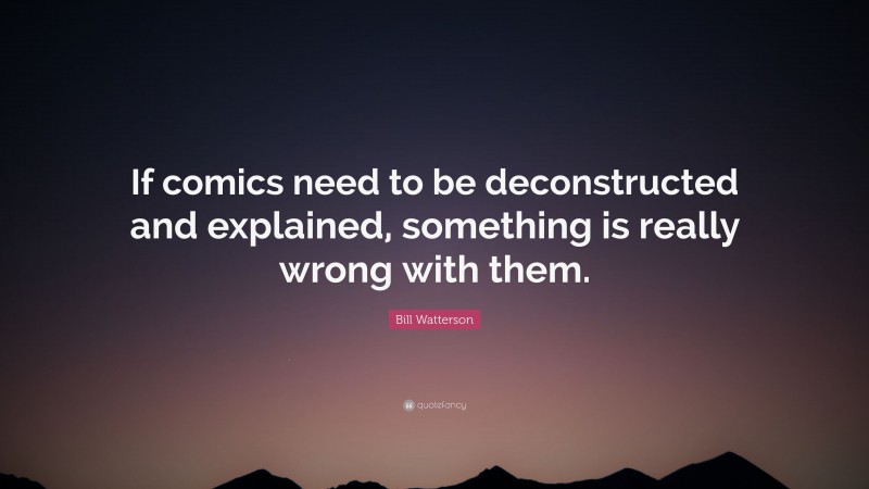 Bill Watterson Quote: “If comics need to be deconstructed and explained, something is really wrong with them.”