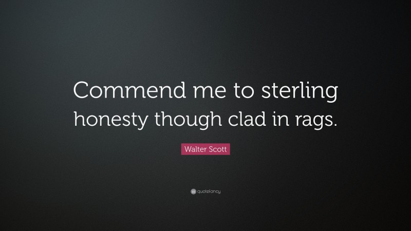 Walter Scott Quote: “Commend me to sterling honesty though clad in rags.”