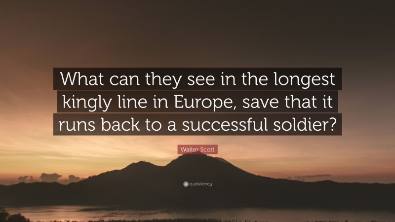 Walter Scott Quote: “What can they see in the longest kingly line in Europe, save that it runs back to a successful soldier?”