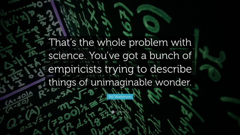 Bill Watterson Quote: “That’s the whole problem with science. You’ve got a bunch of empiricists trying to describe things of unimaginable wonder.”